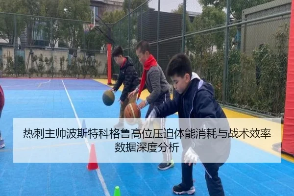 热刺主帅波斯特科格鲁高位压迫体能消耗与战术效率数据深度分析