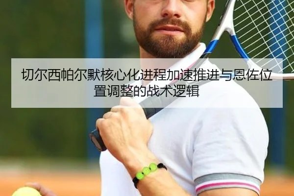 切尔西帕尔默核心化进程加速推进与恩佐位置调整的战术逻辑