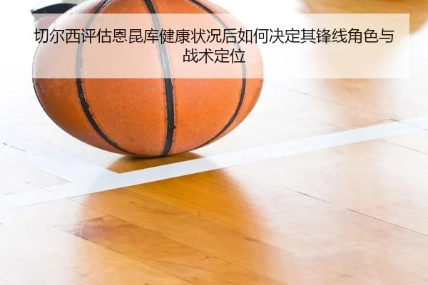 切尔西评估恩昆库健康状况后如何决定其锋线角色与战术定位