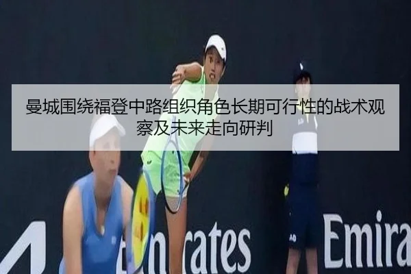 曼城围绕福登中路组织角色长期可行性的战术观察及未来走向研判