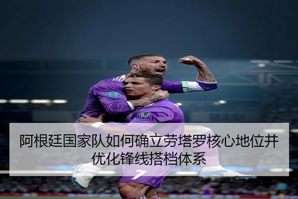 阿根廷国家队如何确立劳塔罗核心地位并优化锋线搭档体系