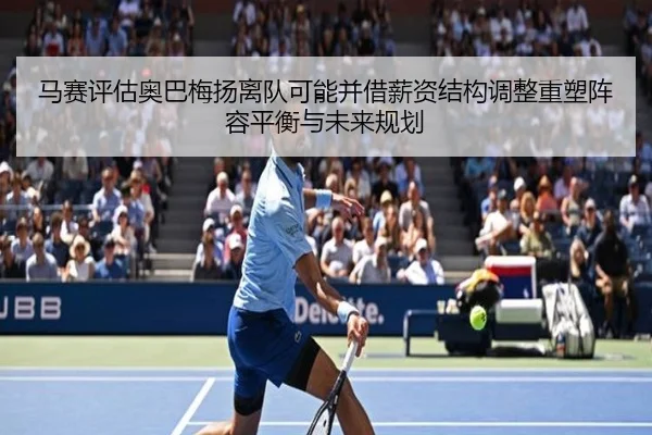 马赛评估奥巴梅扬离队可能并借薪资结构调整重塑阵容平衡与未来规划